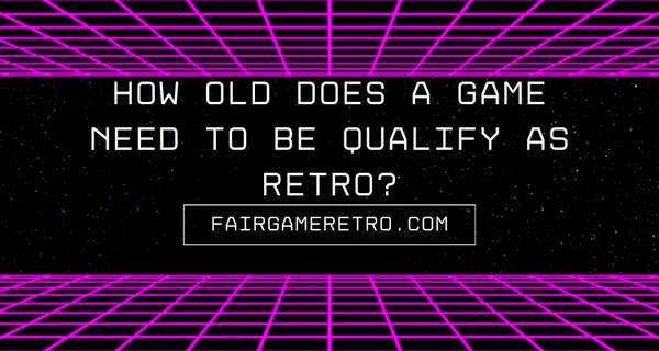 How Old Does a Game Need To Be To Qualify as Retro? Fair Game Video Games